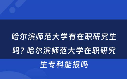 哈尔滨师范大学有在职研究生吗? 哈尔滨师范大学在职研究生专科能报吗