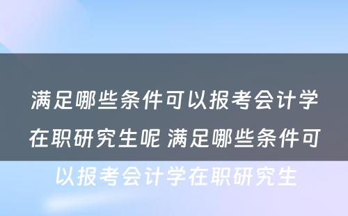 满足哪些条件可以报考会计学在职研究生呢 满足哪些条件可以报考会计学在职研究生