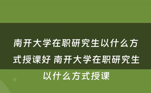 南开大学在职研究生以什么方式授课好 南开大学在职研究生以什么方式授课