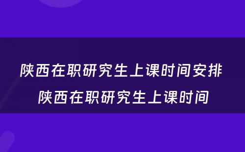 陕西在职研究生上课时间安排 陕西在职研究生上课时间