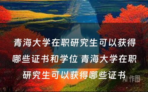 青海大学在职研究生可以获得哪些证书和学位 青海大学在职研究生可以获得哪些证书