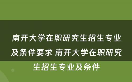 南开大学在职研究生招生专业及条件要求 南开大学在职研究生招生专业及条件