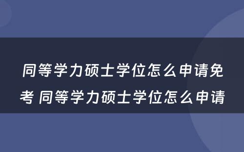 同等学力硕士学位怎么申请免考 同等学力硕士学位怎么申请