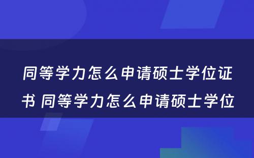 同等学力怎么申请硕士学位证书 同等学力怎么申请硕士学位