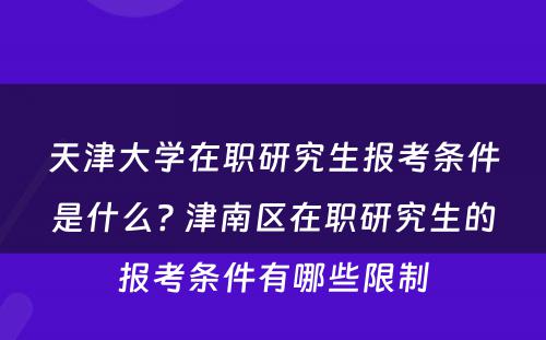 天津大学在职研究生报考条件是什么? 津南区在职研究生的报考条件有哪些限制