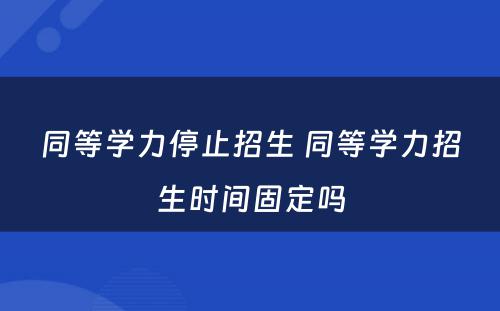 同等学力停止招生 同等学力招生时间固定吗