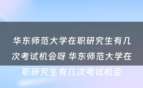 华东师范大学在职研究生有几次考试机会呀 华东师范大学在职研究生有几次考试机会