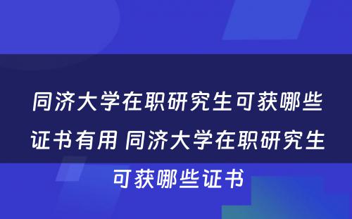 同济大学在职研究生可获哪些证书有用 同济大学在职研究生可获哪些证书