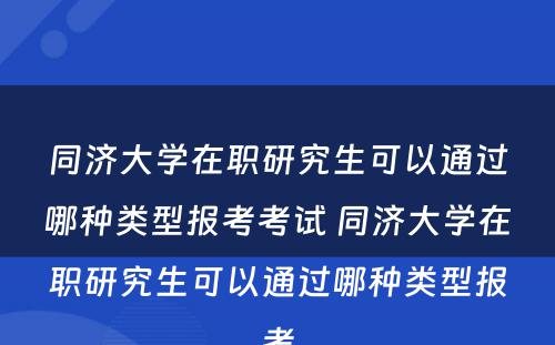 同济大学在职研究生可以通过哪种类型报考考试 同济大学在职研究生可以通过哪种类型报考