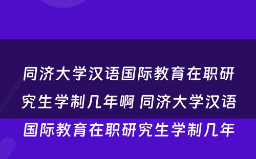 同济大学汉语国际教育在职研究生学制几年啊 同济大学汉语国际教育在职研究生学制几年