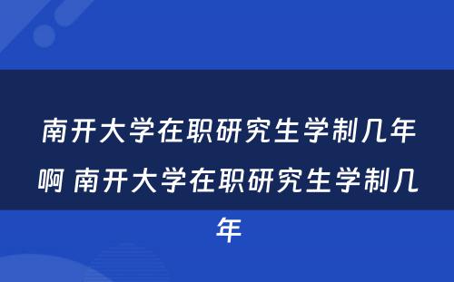 南开大学在职研究生学制几年啊 南开大学在职研究生学制几年