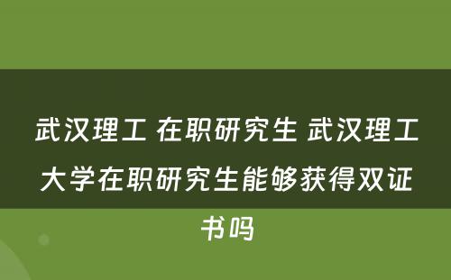 武汉理工 在职研究生 武汉理工大学在职研究生能够获得双证书吗