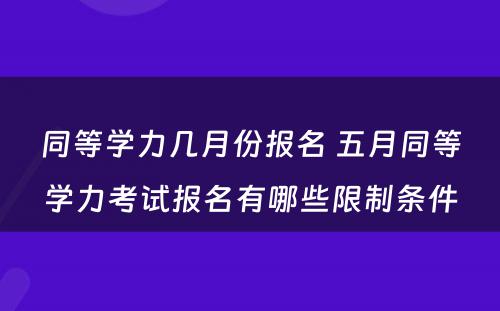 同等学力几月份报名 五月同等学力考试报名有哪些限制条件