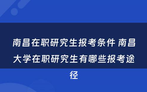 南昌在职研究生报考条件 南昌大学在职研究生有哪些报考途径