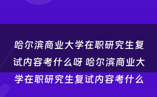 哈尔滨商业大学在职研究生复试内容考什么呀 哈尔滨商业大学在职研究生复试内容考什么