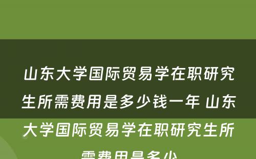 山东大学国际贸易学在职研究生所需费用是多少钱一年 山东大学国际贸易学在职研究生所需费用是多少