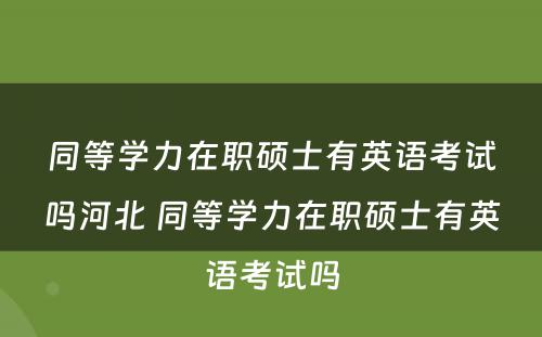 同等学力在职硕士有英语考试吗河北 同等学力在职硕士有英语考试吗