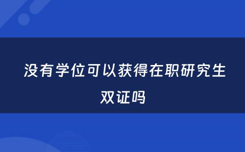  没有学位可以获得在职研究生双证吗