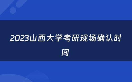 2023山西大学考研现场确认时间 