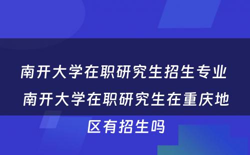 南开大学在职研究生招生专业 南开大学在职研究生在重庆地区有招生吗