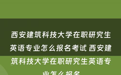 西安建筑科技大学在职研究生英语专业怎么报名考试 西安建筑科技大学在职研究生英语专业怎么报名