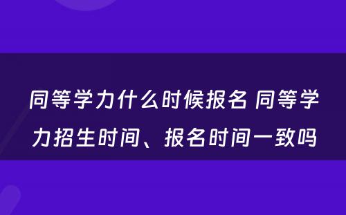 同等学力什么时候报名 同等学力招生时间、报名时间一致吗