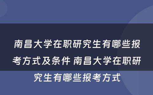 南昌大学在职研究生有哪些报考方式及条件 南昌大学在职研究生有哪些报考方式