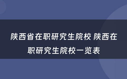 陕西省在职研究生院校 陕西在职研究生院校一览表