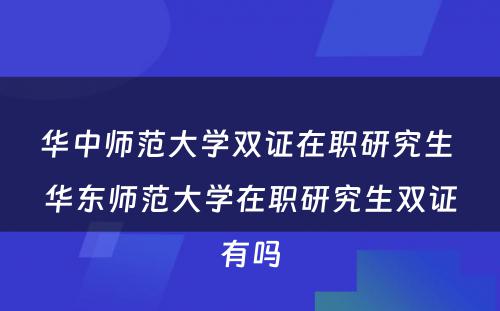 华中师范大学双证在职研究生 华东师范大学在职研究生双证有吗