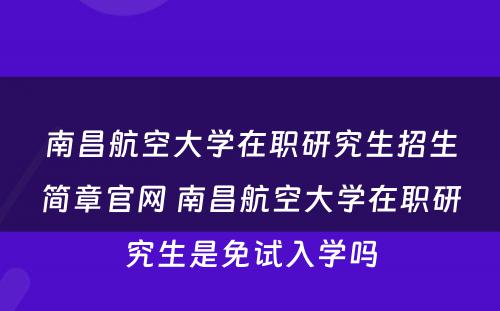 南昌航空大学在职研究生招生简章官网 南昌航空大学在职研究生是免试入学吗