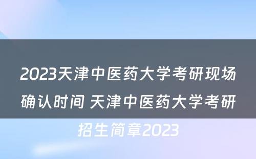 2023天津中医药大学考研现场确认时间 天津中医药大学考研招生简章2023