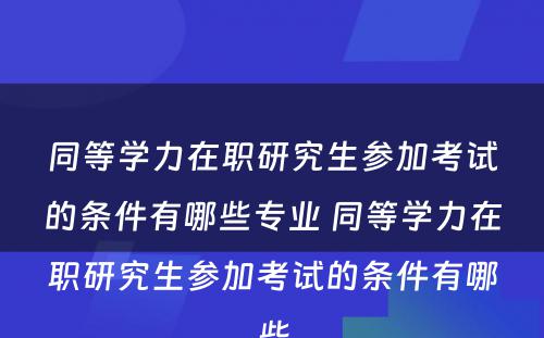 同等学力在职研究生参加考试的条件有哪些专业 同等学力在职研究生参加考试的条件有哪些