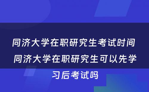 同济大学在职研究生考试时间 同济大学在职研究生可以先学习后考试吗