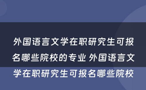 外国语言文学在职研究生可报名哪些院校的专业 外国语言文学在职研究生可报名哪些院校