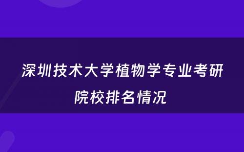 深圳技术大学植物学专业考研院校排名情况 