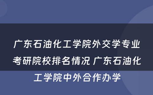 广东石油化工学院外交学专业考研院校排名情况 广东石油化工学院中外合作办学