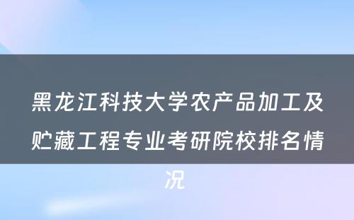 黑龙江科技大学农产品加工及贮藏工程专业考研院校排名情况 