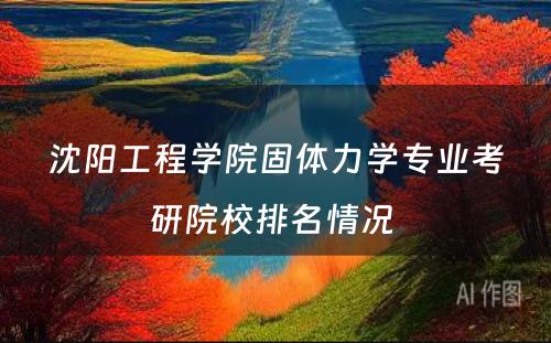 沈阳工程学院固体力学专业考研院校排名情况 