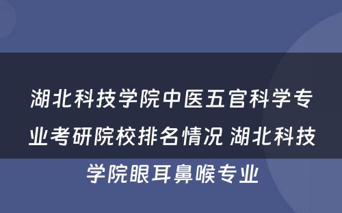 湖北科技学院中医五官科学专业考研院校排名情况 湖北科技学院眼耳鼻喉专业