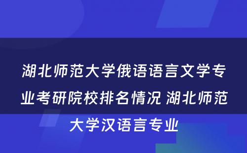 湖北师范大学俄语语言文学专业考研院校排名情况 湖北师范大学汉语言专业