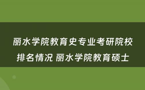 丽水学院教育史专业考研院校排名情况 丽水学院教育硕士