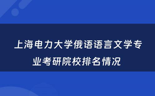 上海电力大学俄语语言文学专业考研院校排名情况 