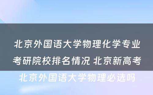 北京外国语大学物理化学专业考研院校排名情况 北京新高考北京外国语大学物理必选吗