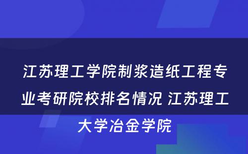 江苏理工学院制浆造纸工程专业考研院校排名情况 江苏理工大学冶金学院