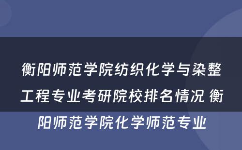 衡阳师范学院纺织化学与染整工程专业考研院校排名情况 衡阳师范学院化学师范专业