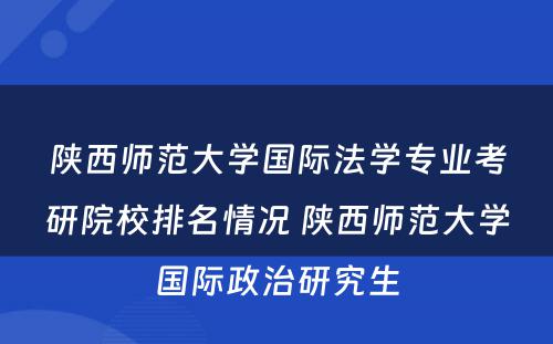 陕西师范大学国际法学专业考研院校排名情况 陕西师范大学国际政治研究生