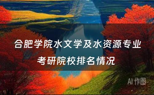 合肥学院水文学及水资源专业考研院校排名情况 