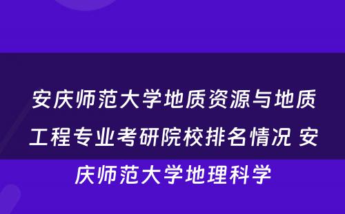 安庆师范大学地质资源与地质工程专业考研院校排名情况 安庆师范大学地理科学