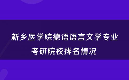 新乡医学院德语语言文学专业考研院校排名情况 