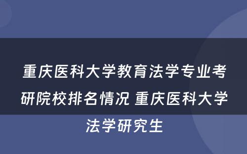 重庆医科大学教育法学专业考研院校排名情况 重庆医科大学法学研究生